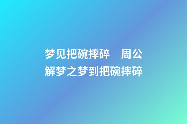 梦见把碗摔碎　周公解梦之梦到把碗摔碎